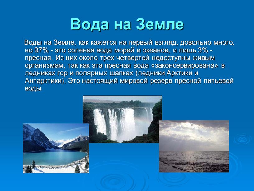 Вода на Земле Воды на Земле, как кажется на первый взгляд, довольно много, но 97% - это соленая вода морей и океанов, и лишь 3%…