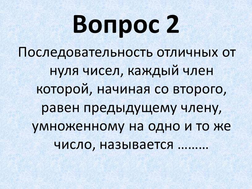 Вопрос 2 Последовательность отличных от нуля чисел, каждый член которой, начиная со второго, равен предыдущему члену, умноженному на одно и то же число, называется ………