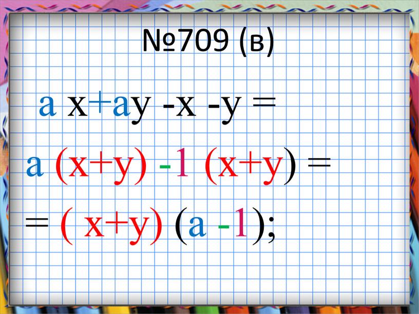 №709 (в) a x+ay -x -y = a (x+y) -1 (x+y) = = ( x+y) (a -1);