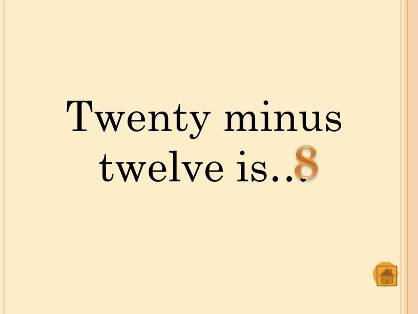 Twenty minus twelve is… 8