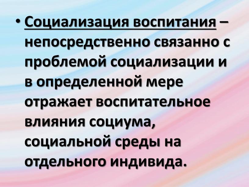 Социализация воспитания – непосредственно связанно с проблемой социализации и в определенной мере отражает воспитательное влияния социума, социальной среды на отдельного индивида