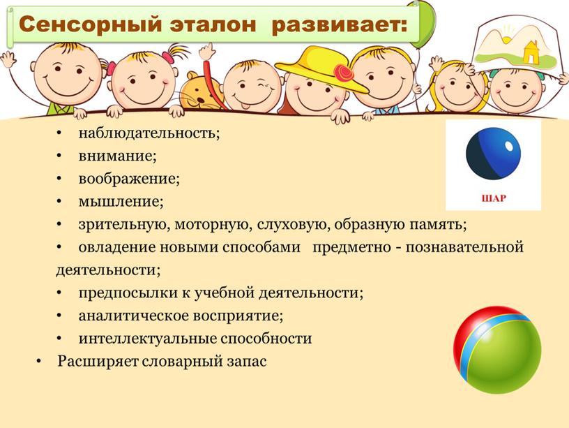 Сенсорный эталон развивает: наблюдательность; внимание; воображение; мышление; зрительную, моторную, слуховую, образную память; овладение новыми способами предметно - познавательной деятельности; предпосылки к учебной деятельности; аналитическое восприятие;…