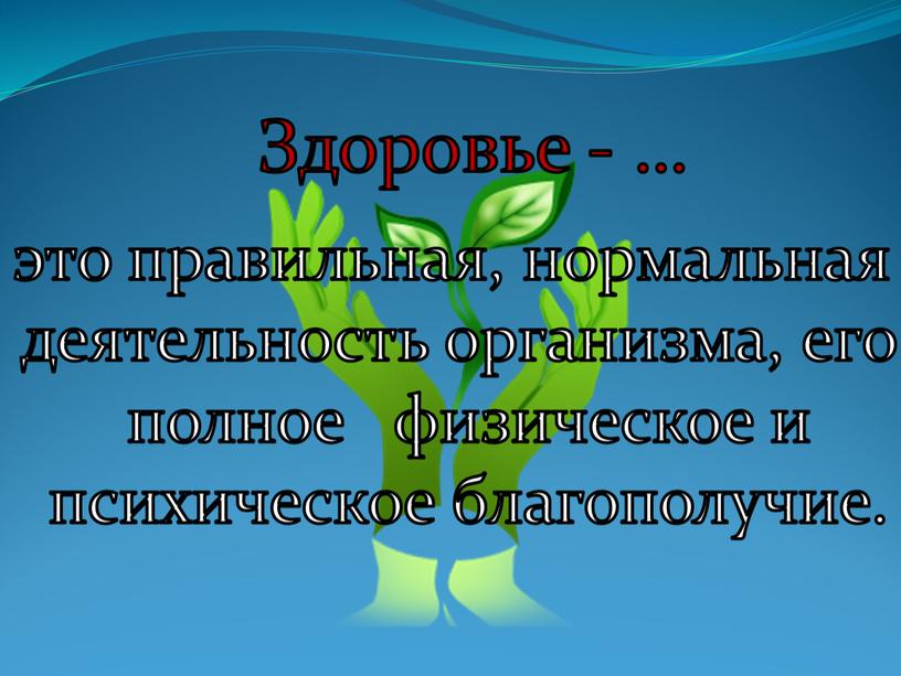 Здоровье - … это правильная, нормальная деятельность организма, его полное физическое и психическое благополучие