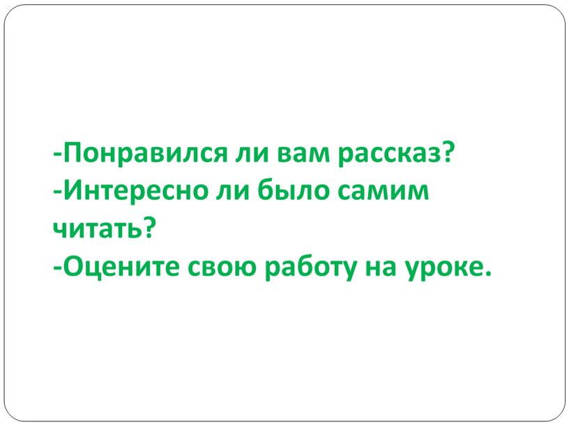 Понравился ли вам рассказ? -Интересно ли было самим читать? -Оцените свою работу на уроке