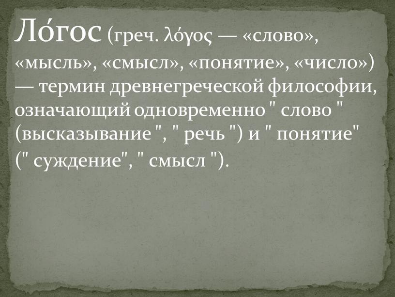 Ло́гос (греч. λόγος — «слово», «мысль», «смысл», «понятие», «число») — термин древнегреческой философии, означающий одновременно " слово " (высказывание ", " речь ") и "…