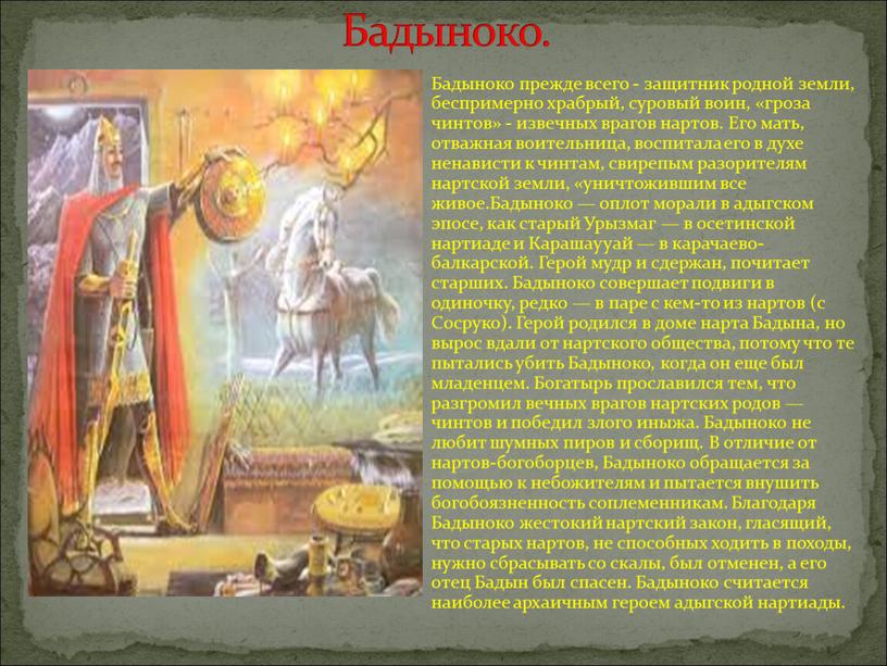 Бадыноко прежде всего - защитник родной земли, беспримерно храбрый, суровый воин, «гроза чинтов» - извечных врагов нартов
