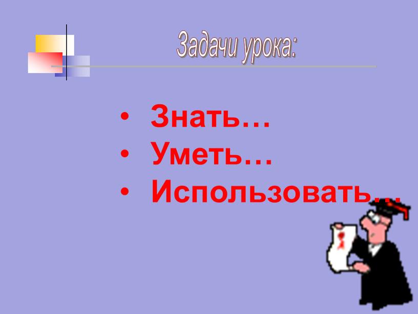 Задачи урока: Знать… Уметь… Использовать…