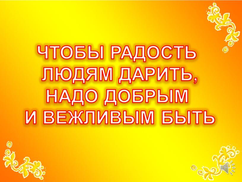 Дарим радость. Девиз вежливости и доброжелательности. Вежливость и доброта. Чтобы радость людям дарить надо добрым и вежливым быть. Уроки вежливости и доброты.