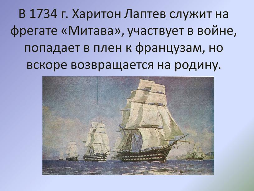 В 1734 г. Харитон Лаптев служит на фрегате «Митава», участвует в войне, попадает в плен к французам, но вскоре возвращается на родину