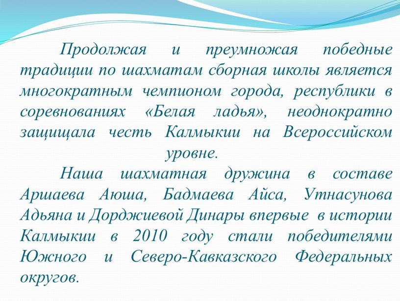 Продолжая и преумножая победные традиции по шахматам сборная школы является многократным чемпионом города, республики в соревнованиях «Белая ладья», неоднократно защищала честь