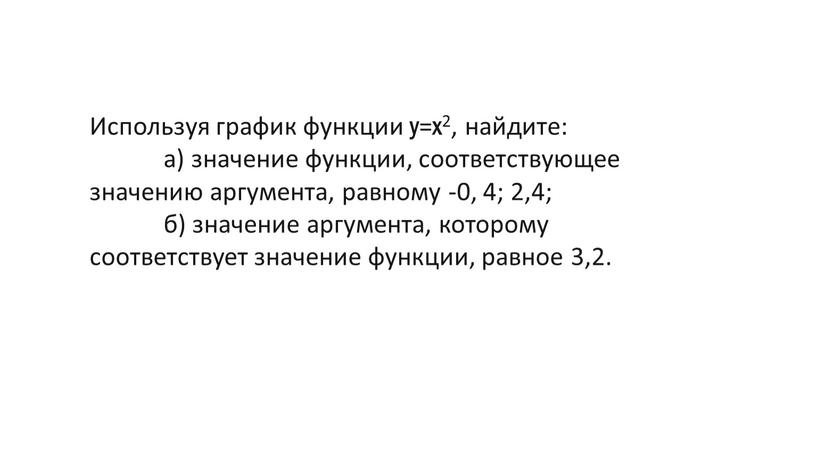 Используя график функции y=x2, найдите: а) значение функции, соответствующее значению аргумента, равному -0, 4; 2,4; б) значение аргумента, которому соответствует значение функции, равное 3,2