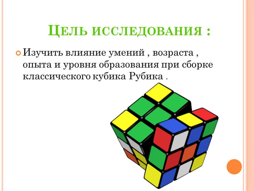 Цель исследования : Изучить влияние умений , возраста , опыта и уровня образования при сборке классического кубика