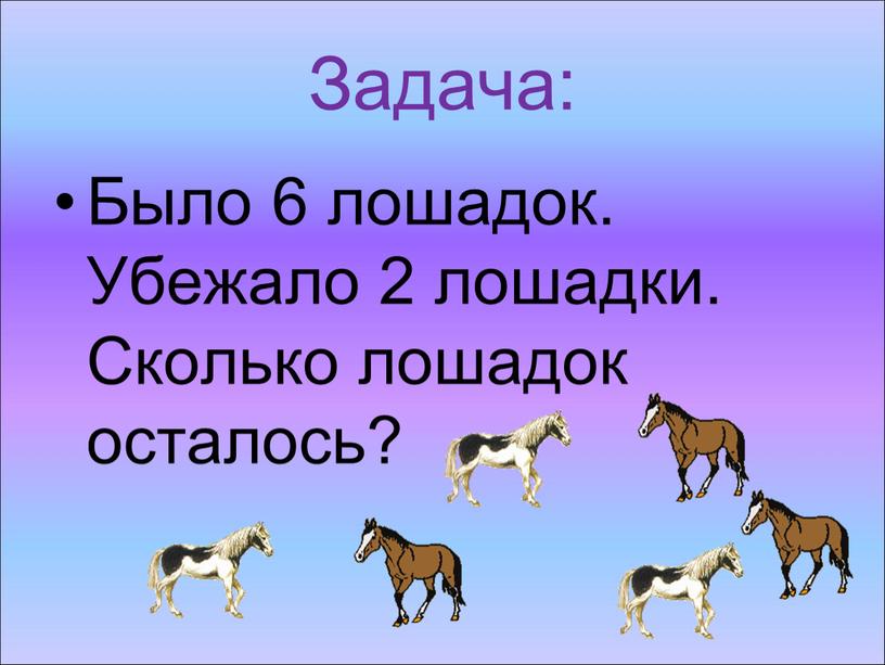 Задача: Было 6 лошадок. Убежало 2 лошадки