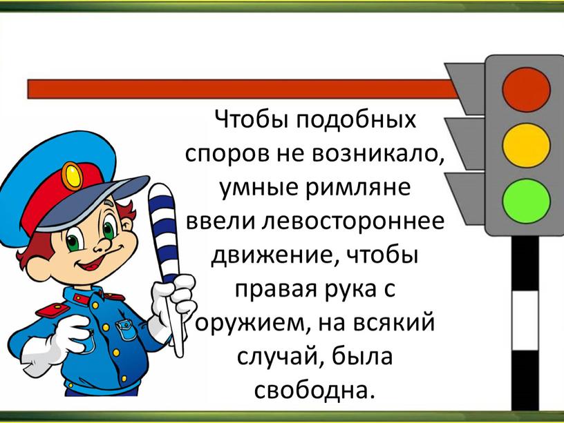 Чтобы подобных споров не возникало, умные римляне ввели левостороннее движение, чтобы правая рука с оружием, на всякий случай, была свободна