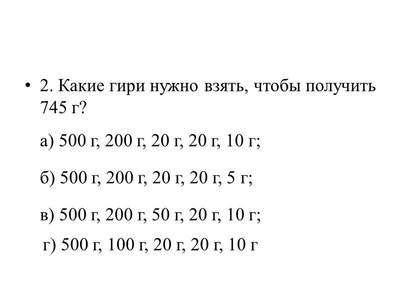 Какие гири нужно взять, чтобы получить 745 г? а) 500 г, 200 г, 20 г, 20 г, 10 г; б) 500 г, 200 г, 20…