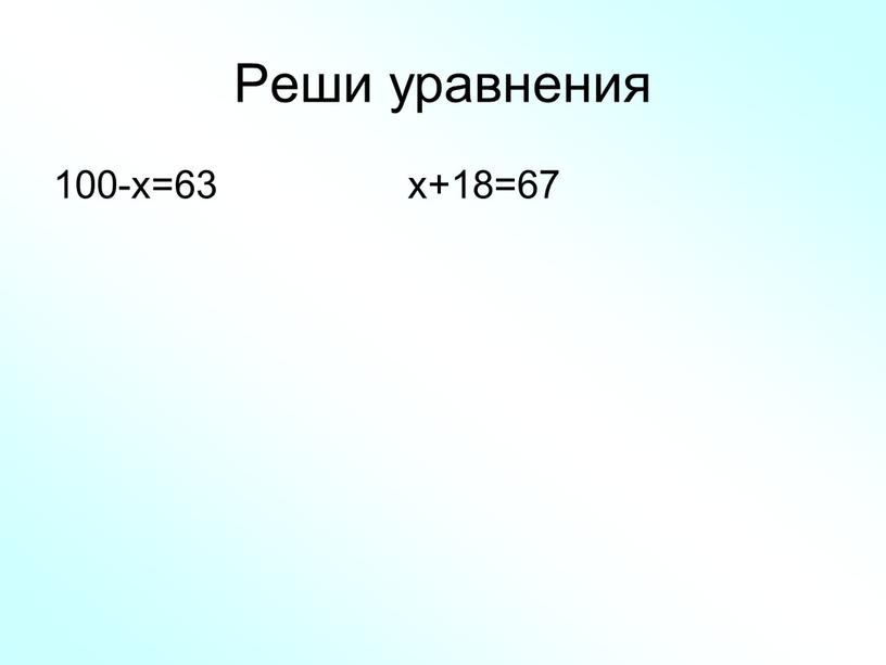 Реши уравнения 100-х=63 х+18=67