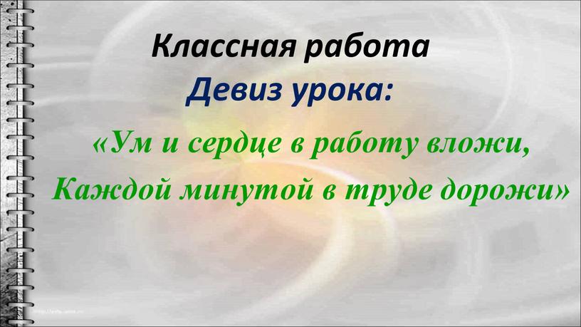 Классная работа Девиз урока: «Ум и сердце в работу вложи,