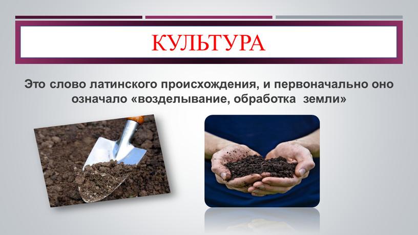 КУЛЬТУРА Это слово латинского происхождения, и первоначально оно означало «возделывание, обработка земли»