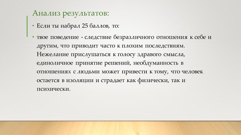 Анализ результатов: Если ты набрал 25 баллов, то: твое поведение - следствие безразличного отношения к себе и другим, что приводит часто к плохим последствиям