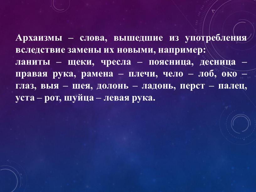 Архаизмы – слова, вышедшие из употребления вследствие замены их новыми, например: ланиты – щеки, чресла – поясница, десница – правая рука, рамена – плечи, чело…