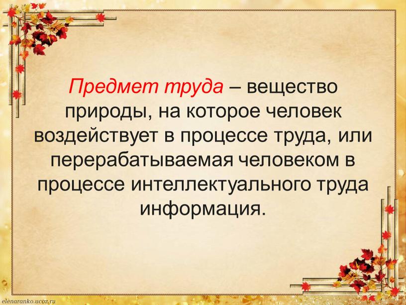 Предмет труда – вещество природы, на которое человек воздействует в процессе труда, или перерабатываемая человеком в процессе интеллектуального труда информация