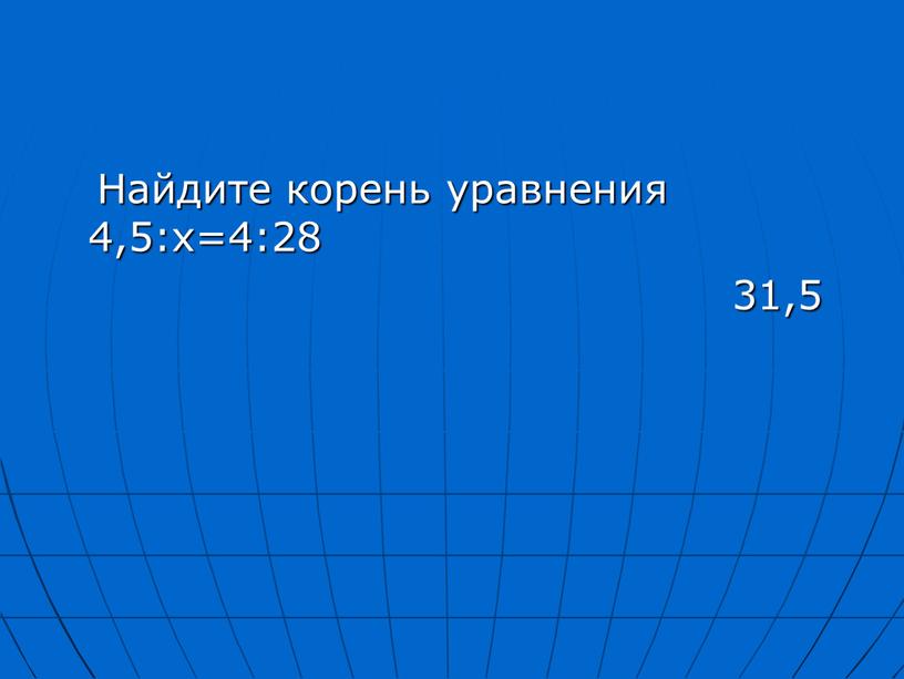 Найдите корень уравнения 4,5:х=4:28 31,5