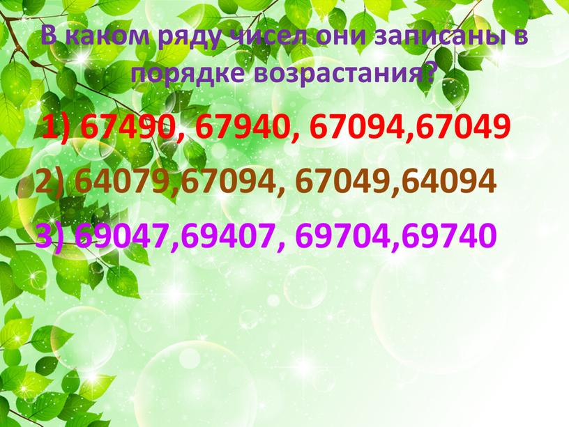 В каком ряду чисел они записаны в порядке возрастания? 1) 67490, 67940, 67094,67049 2) 64079,67094, 67049,64094 3) 69047,69407, 69704,69740