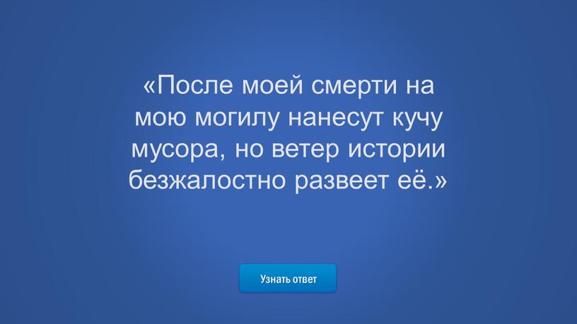 Узнать ответ «После моей смерти на мою могилу нанесут кучу мусора, но ветер истории безжалостно развеет её