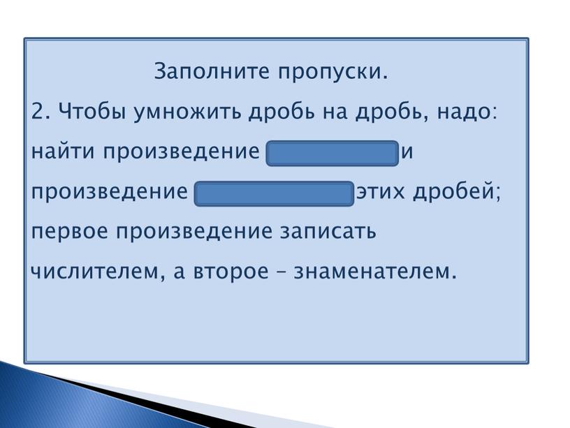 Заполните пропуски. 2. Чтобы умножить дробь на дробь, надо: найти произведение числителей и произведение знаменателей этих дробей; первое произведение записать числителем, а второе – знаменателем