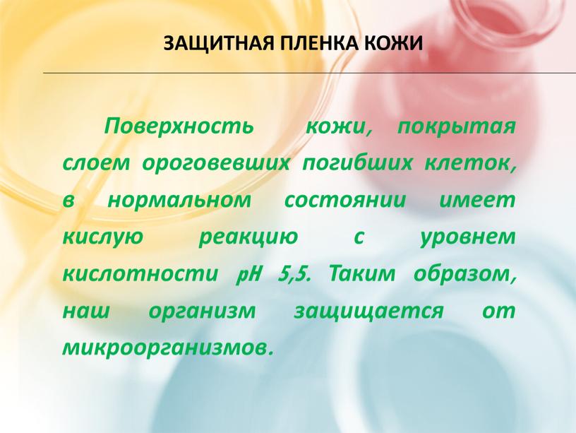 Защитная пленка кожи Поверхность кожи, покрытая слоем ороговевших погибших клеток, в нормальном состоянии имеет кислую реакцию с уровнем кислотности pH 5,5