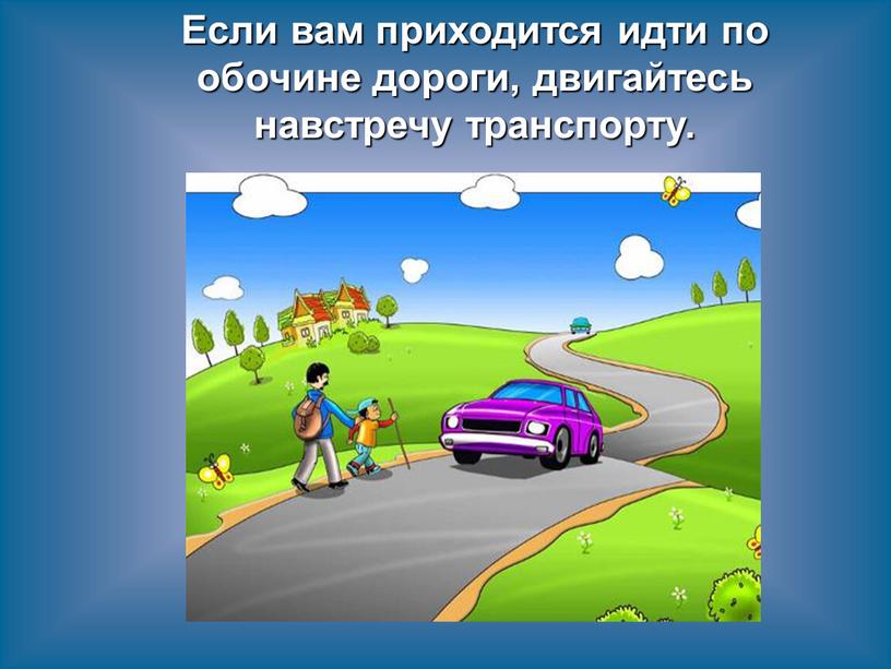 Если вам приходится идти по обочине дороги, двигайтесь навстречу транспорту