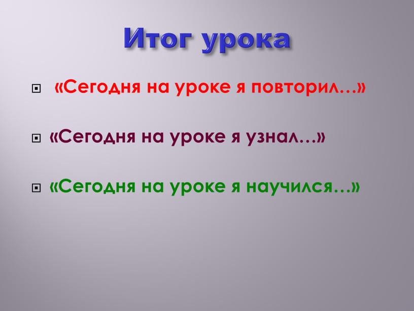 Итог урока «Сегодня на уроке я повторил…» «Сегодня на уроке я узнал…» «Сегодня на уроке я научился…»