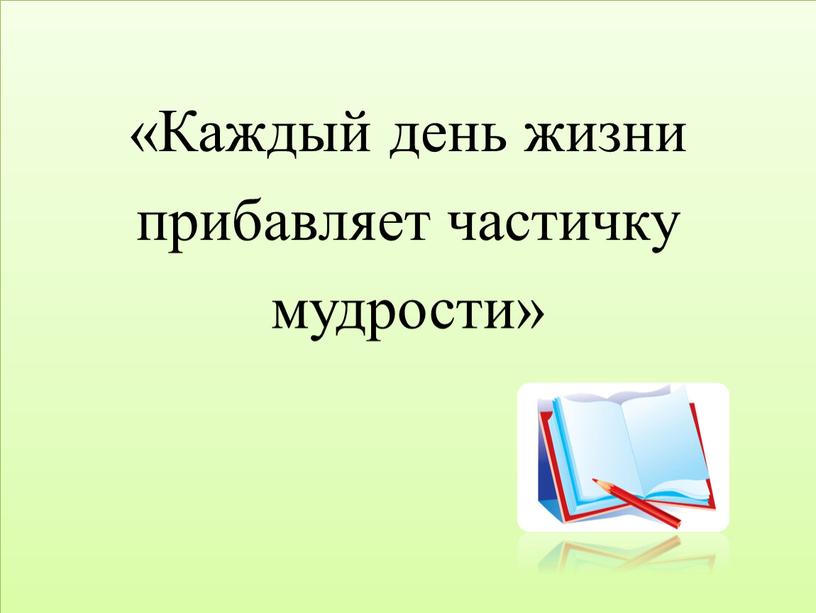 Каждый день жизни прибавляет частичку мудрости»