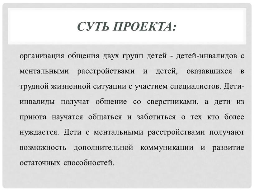 Суть проекта: организация общения двух групп детей - детей-инвалидов с ментальными расстройствами и детей, оказавшихся в трудной жизненной ситуации с участием специалистов