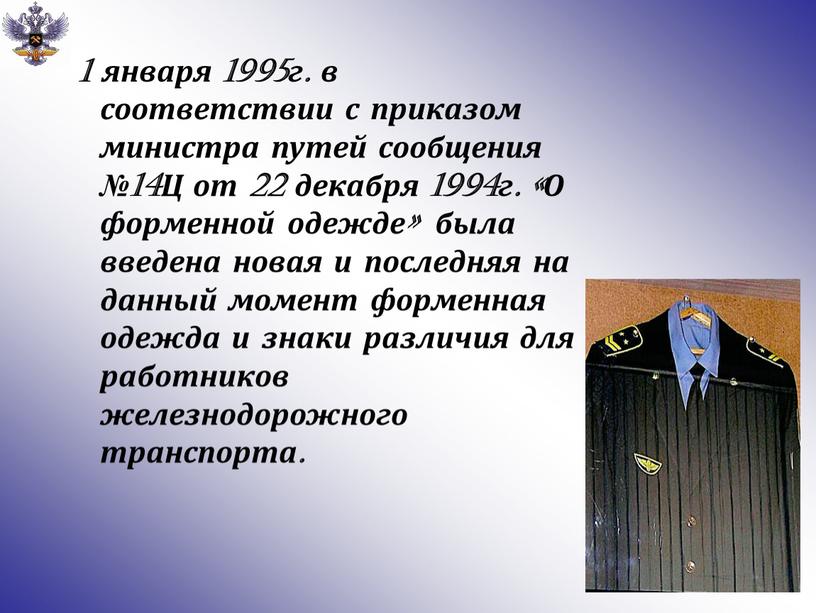 Ц от 22 декабря 1994г. «О форменной одежде» была введена новая и последняя на данный момент форменная одежда и знаки различия для работников железнодорожного транспорта