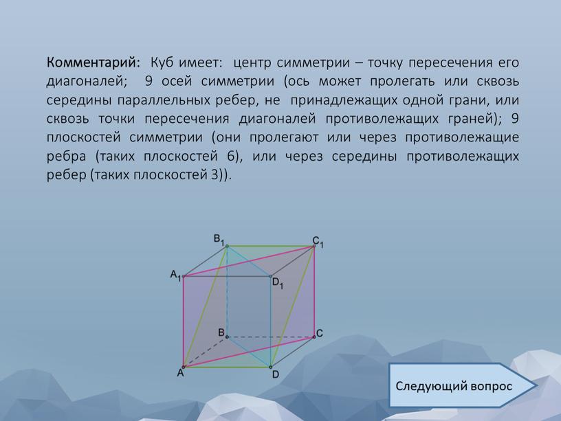 Комментарий: Куб имеет: центр симметрии – точку пересечения его диагоналей; 9 осей симметрии (ось может пролегать или сквозь середины параллельных ребер, не принадлежащих одной грани,…