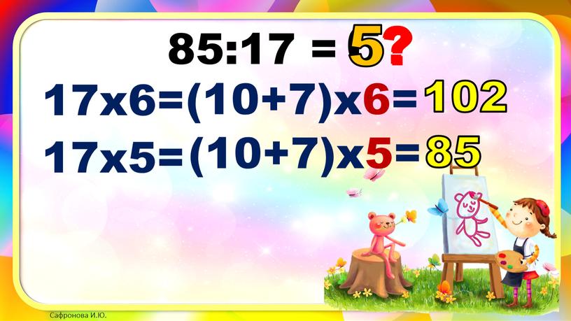 85:17 = 6? 17х6= (10+7)х6= 102 5? 17х5= (10+7)х5= 85 5