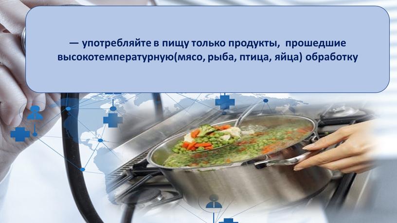 — употребляйте в пищу только продукты, прошедшие высокотемпературную(мясо, рыба, птица, яйца) обработку