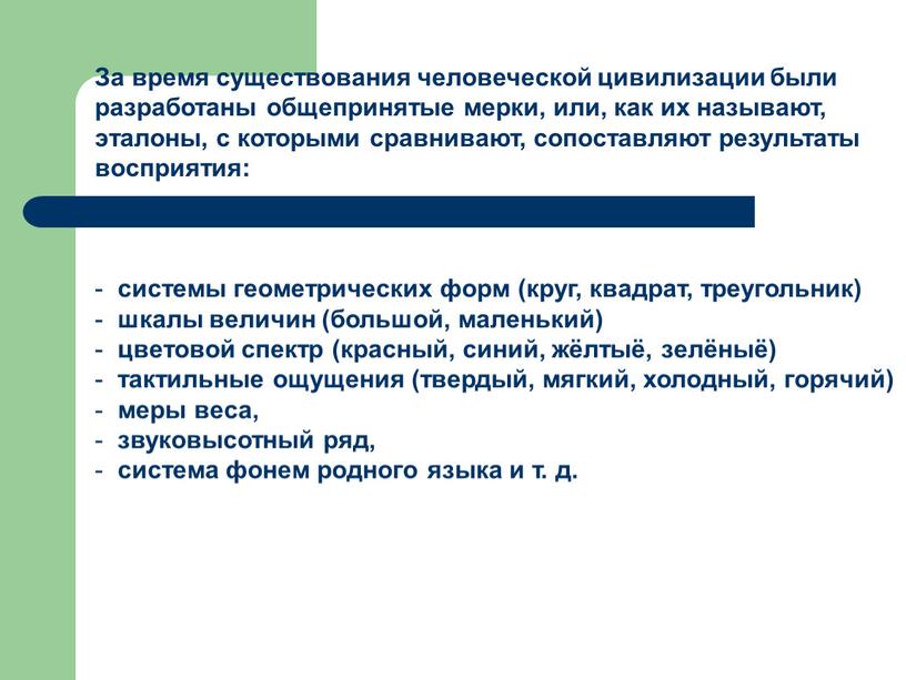 За время существования человеческой цивилизации были разработаны общепринятые мерки, или, как их называют, эталоны, с которыми сравнивают, сопоставляют результаты восприятия: системы геометрических форм (круг, квадрат,…