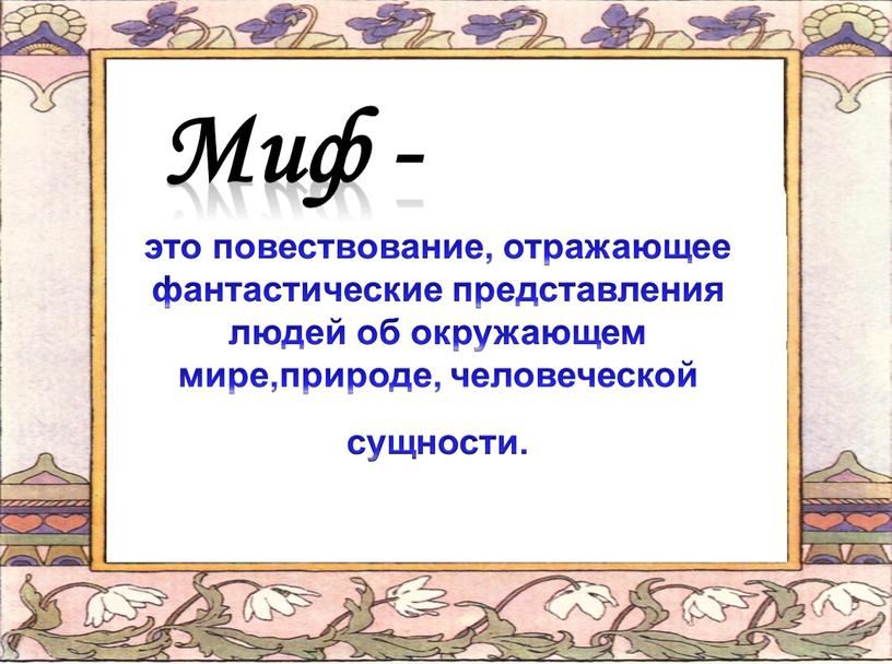 Миф - это повествование, отражающее фантастические представления людей об окружающем мире,природе, человеческой сущности