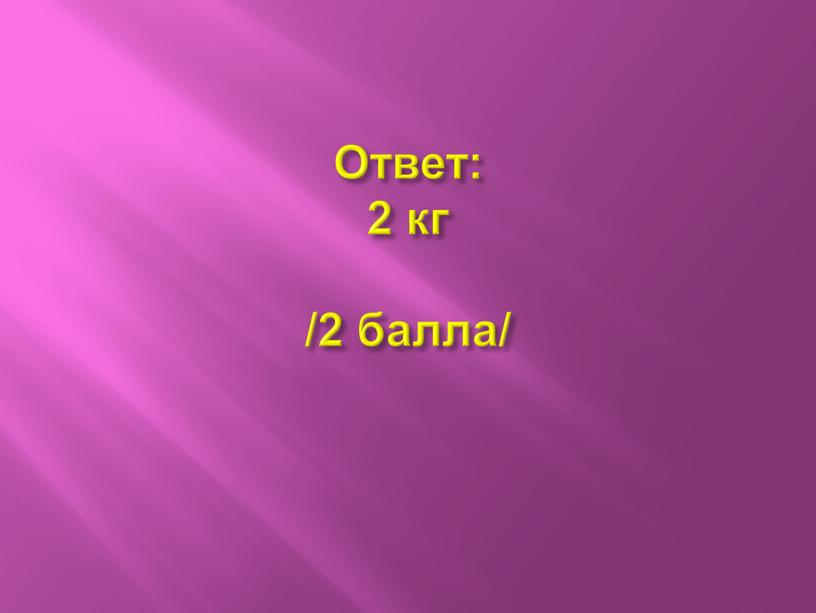 Ответ: 2 кг /2 балла/