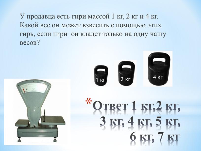 Ответ 1 кг,2 кг, 3 кг, 4 кг, 5 кг, 6 кг, 7 кг