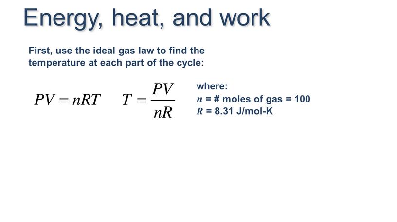 First, use the ideal gas law to find the temperature at each part of the cycle: where: n = # moles of gas = 100