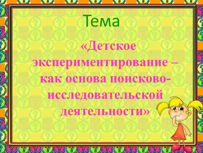 Тема «Детское экспериментирование – как основа поисково-исследовательской деятельности»