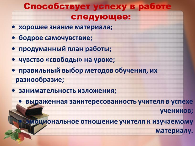 Способствует успеху в работе следующее: • хорошее знание материала; • бодрое самочувствие; • продуманный план работы; • чувство «свободы» на уроке; • правильный выбор методов…