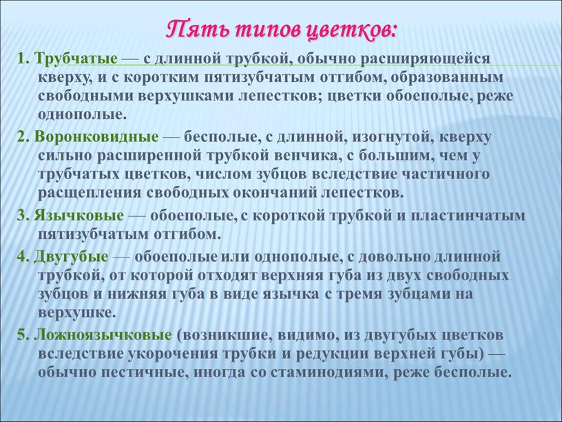 Пять типов цветков: 1. Трубчатые — с длинной трубкой, обычно расширяющейся кверху, и с коротким пятизубчатым отгибом, образованным свободными верхушками лепестков; цветки обоеполые, реже однополые