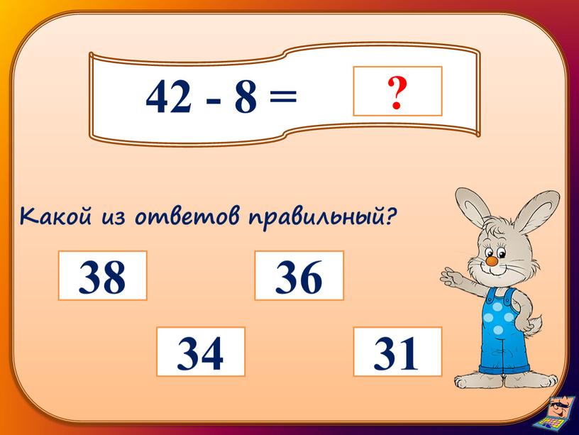 42 - 8 = 36 31 34 38 Какой из ответов правильный?