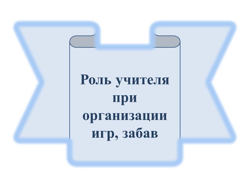 Роль учителя при организации игр, забав