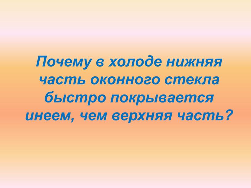 Почему в холоде нижняя часть оконного стекла быстро покрывается инеем, чем верхняя часть?