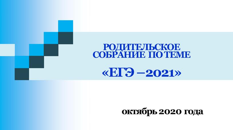 РОДИТЕЛЬСКОЕ СОБРАНИЕ ПО ТЕМЕ «ЕГЭ – 2021» октябрь 2020 года